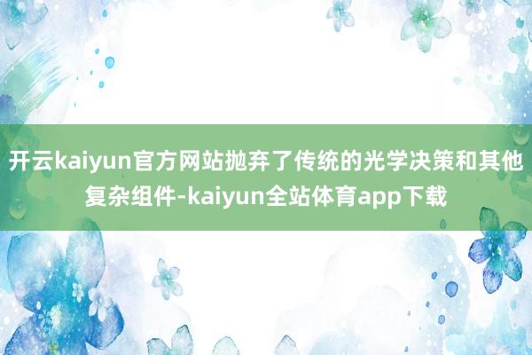 开云kaiyun官方网站抛弃了传统的光学决策和其他复杂组件-kaiyun全站体育app下载