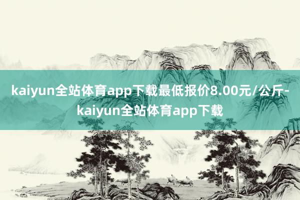 kaiyun全站体育app下载最低报价8.00元/公斤-kaiyun全站体育app下载