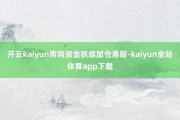 开云kaiyun南向资金抓续加仓港股-kaiyun全站体育app下载