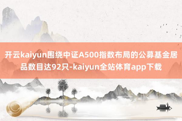 开云kaiyun围绕中证A500指数布局的公募基金居品数目达92只-kaiyun全站体育app下载