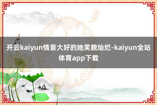 开云kaiyun情景大好的她笑貌灿烂-kaiyun全站体育app下载