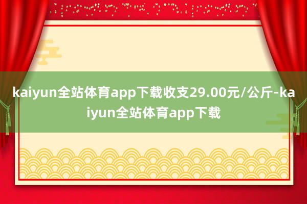 kaiyun全站体育app下载收支29.00元/公斤-kaiyun全站体育app下载