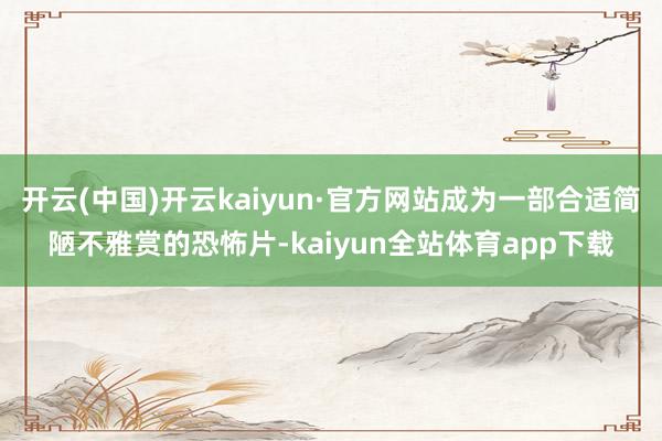 开云(中国)开云kaiyun·官方网站成为一部合适简陋不雅赏的恐怖片-kaiyun全站体育app下载