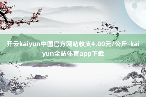 开云kaiyun中国官方网站收支4.00元/公斤-kaiyun全站体育app下载