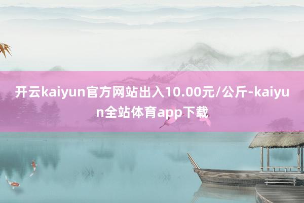 开云kaiyun官方网站出入10.00元/公斤-kaiyun全站体育app下载