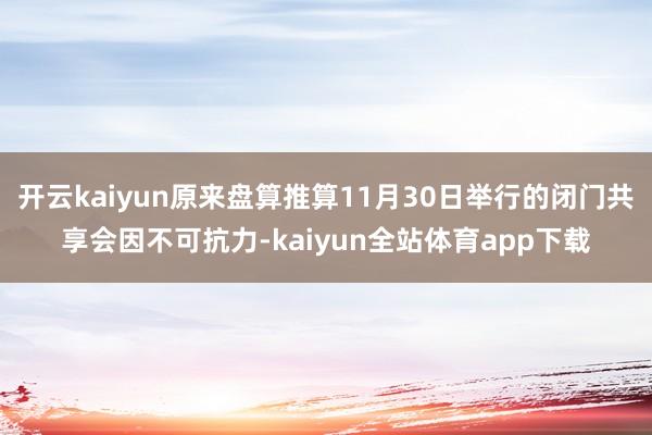 开云kaiyun原来盘算推算11月30日举行的闭门共享会因不可抗力-kaiyun全站体育app下载