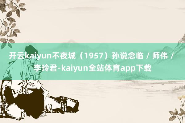 开云kaiyun不夜城（1957）孙说念临 / 师伟 / 李玲君-kaiyun全站体育app下载