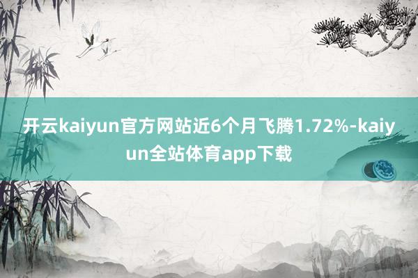 开云kaiyun官方网站近6个月飞腾1.72%-kaiyun全站体育app下载