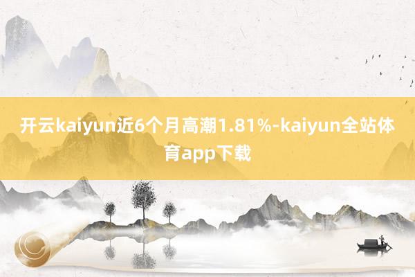 开云kaiyun近6个月高潮1.81%-kaiyun全站体育app下载