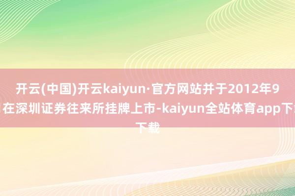 开云(中国)开云kaiyun·官方网站并于2012年9月在深圳证券往来所挂牌上市-kaiyun全站体育app下载