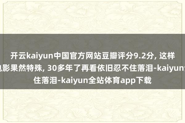 开云kaiyun中国官方网站豆瓣评分9.2分, 这样催泪的国产经典电影果然特殊, 30多年了再看依旧忍不住落泪-kaiyun全站体育app下载