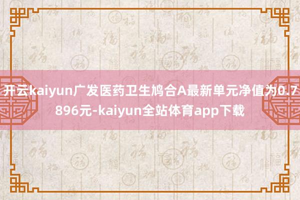 开云kaiyun广发医药卫生鸠合A最新单元净值为0.7896元-kaiyun全站体育app下载