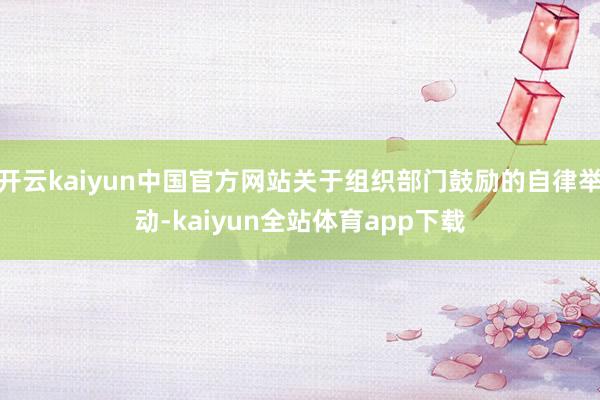 开云kaiyun中国官方网站关于组织部门鼓励的自律举动-kaiyun全站体育app下载