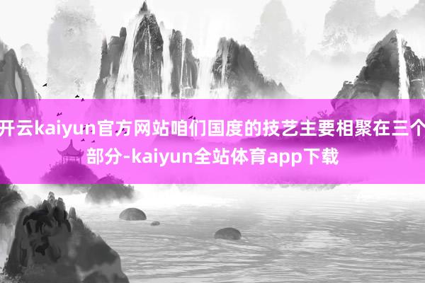 开云kaiyun官方网站咱们国度的技艺主要相聚在三个部分-kaiyun全站体育app下载