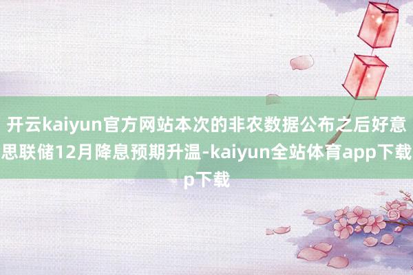 开云kaiyun官方网站本次的非农数据公布之后好意思联储12月降息预期升温-kaiyun全站体育app下载