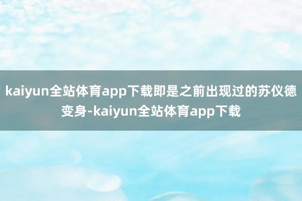 kaiyun全站体育app下载即是之前出现过的苏仪德变身-k