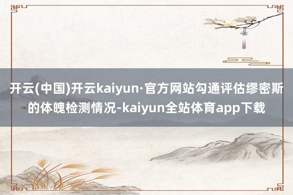 开云(中国)开云kaiyun·官方网站勾通评估缪密斯的体魄检测情况-kaiyun全站体育app下载