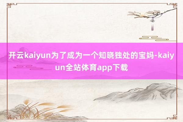 开云kaiyun为了成为一个知晓独处的宝妈-kaiyun全站体育app下载