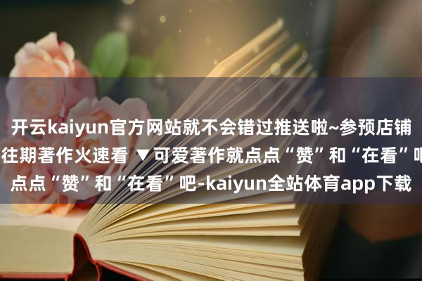 开云kaiyun官方网站就不会错过推送啦~参预店铺 进群参与限时秒杀特惠往期著作火速看 ▼可爱著作就点点“赞”和“在看”吧-kaiyun全站体育app下载