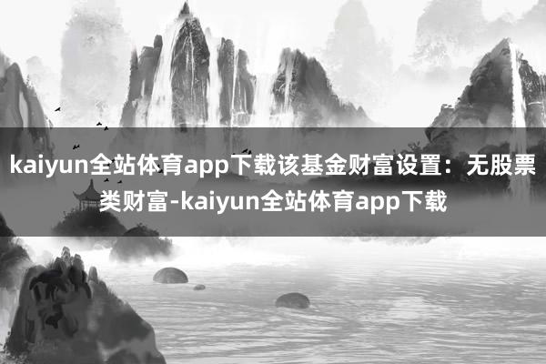 kaiyun全站体育app下载该基金财富设置：无股票类财富-