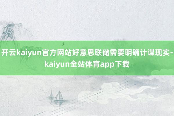 开云kaiyun官方网站好意思联储需要明确计谋现实-kaiyun全站体育app下载