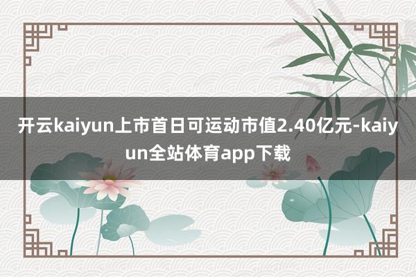 开云kaiyun上市首日可运动市值2.40亿元-kaiyun全站体育app下载