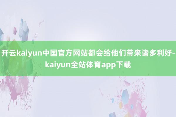 开云kaiyun中国官方网站都会给他们带来诸多利好-kaiyun全站体育app下载