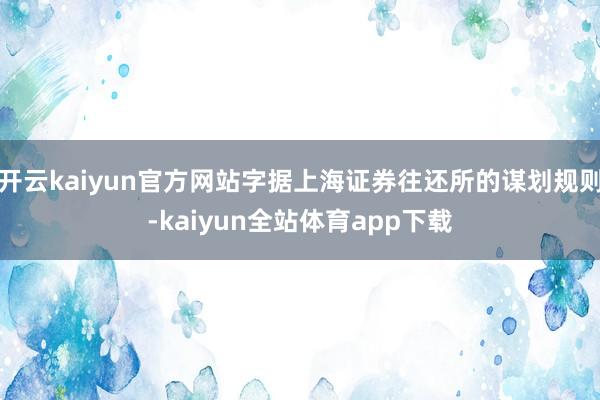 开云kaiyun官方网站字据上海证券往还所的谋划规则-kaiyun全站体育app下载