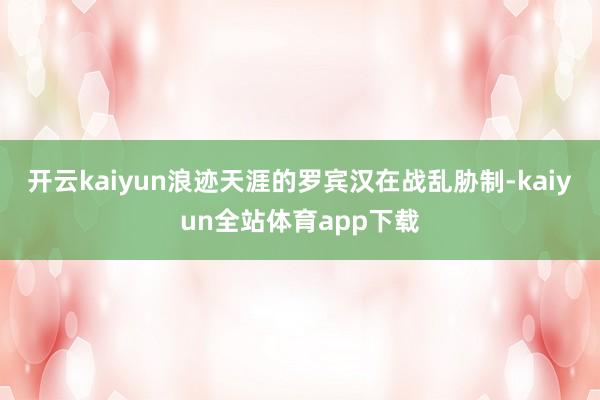 开云kaiyun浪迹天涯的罗宾汉在战乱胁制-kaiyun全站体育app下载