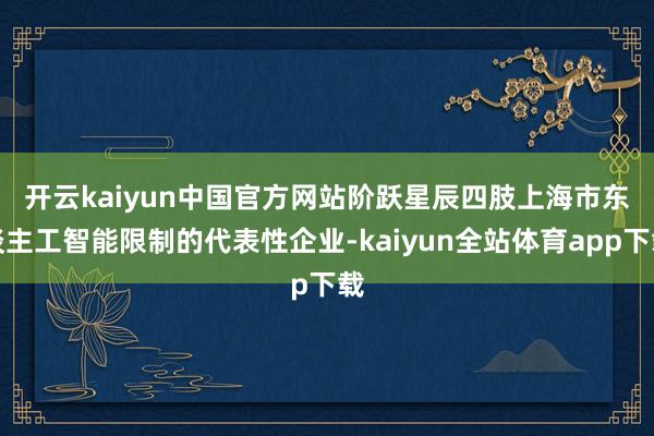 开云kaiyun中国官方网站　　阶跃星辰四肢上海市东谈主工智能限制的代表性企业-kaiyun全站体育app下载