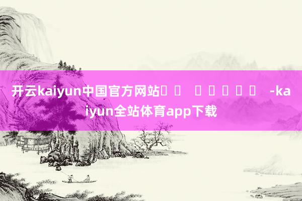 开云kaiyun中国官方网站		  					  -kaiyun全站体育app下载