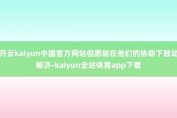 开云kaiyun中国官方网站但愿能在他们的协助下鼓动赈济-kaiyun全站体育app下载