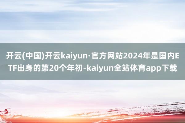 开云(中国)开云kaiyun·官方网站2024年是国内ETF出身的第20个年初-kaiyun全站体育app下载