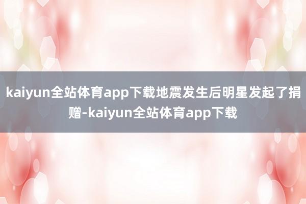 kaiyun全站体育app下载地震发生后明星发起了捐赠-kaiyun全站体育app下载