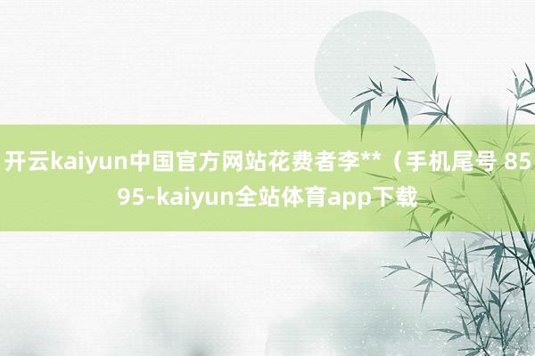 开云kaiyun中国官方网站花费者李**（手机尾号 8595-kaiyun全站体育app下载