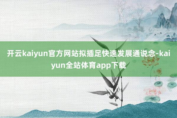 开云kaiyun官方网站拟插足快速发展通说念-kaiyun全站体育app下载