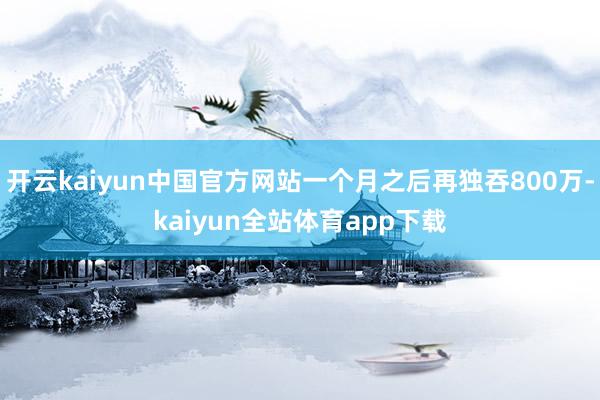 开云kaiyun中国官方网站一个月之后再独吞800万-kaiyun全站体育app下载