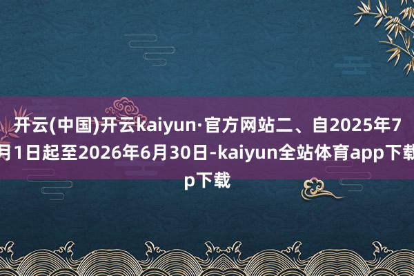 开云(中国)开云kaiyun·官方网站二、自2025年7月1日起至2026年6月30日-kaiyun全站体育app下载