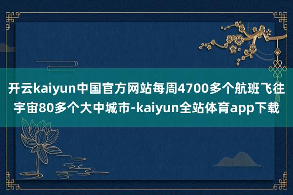 开云kaiyun中国官方网站每周4700多个航班飞往宇宙80多个大中城市-kaiyun全站体育app下载