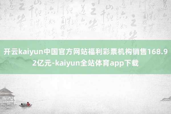 开云kaiyun中国官方网站福利彩票机构销售168.92亿元-kaiyun全站体育app下载