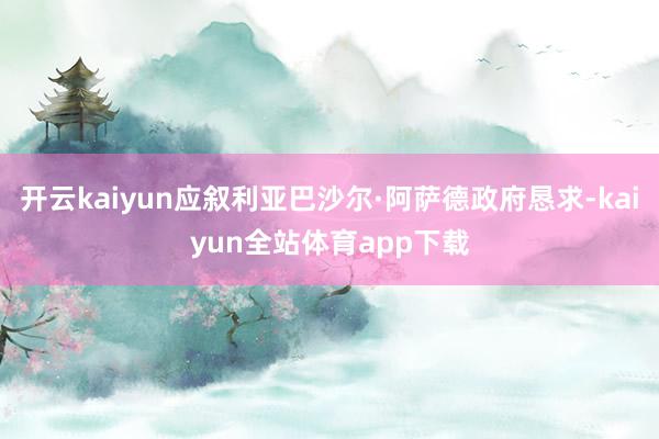 开云kaiyun应叙利亚巴沙尔·阿萨德政府恳求-kaiyun全站体育app下载