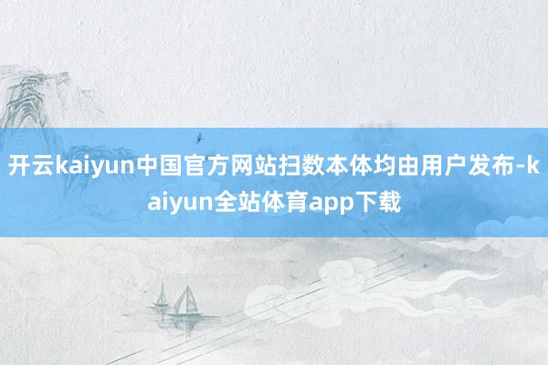 开云kaiyun中国官方网站扫数本体均由用户发布-kaiyun全站体育app下载