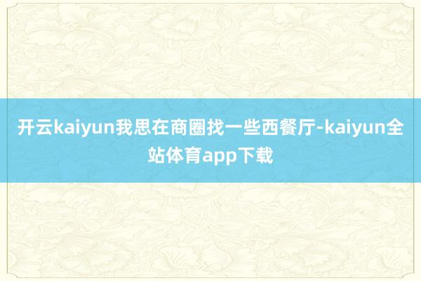 开云kaiyun我思在商圈找一些西餐厅-kaiyun全站体育app下载