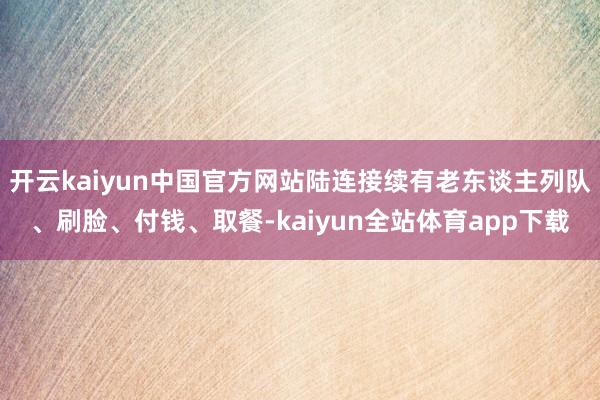 开云kaiyun中国官方网站陆连接续有老东谈主列队、刷脸、付钱、取餐-kaiyun全站体育app下载