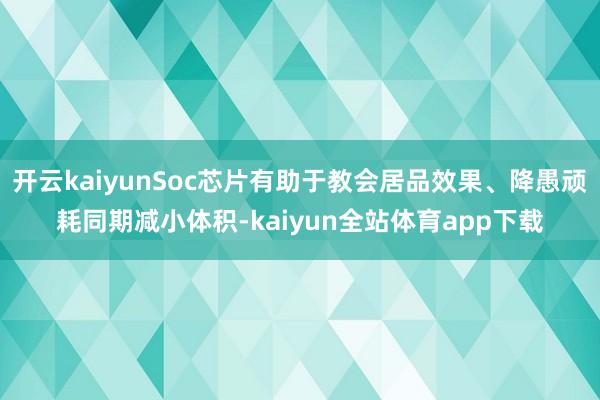 开云kaiyunSoc芯片有助于教会居品效果、降愚顽耗同期减小体积-kaiyun全站体育app下载