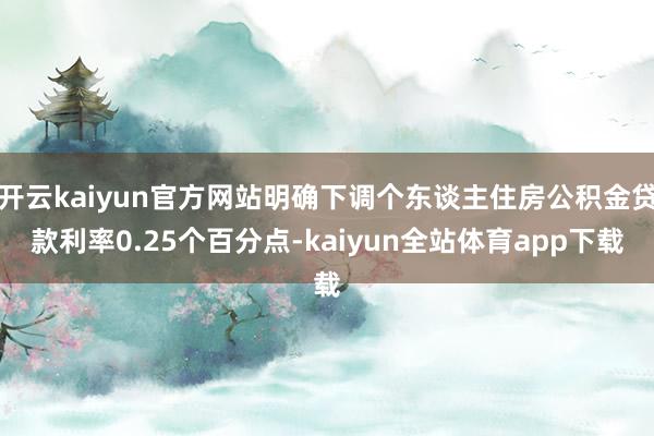 开云kaiyun官方网站明确下调个东谈主住房公积金贷款利率0.25个百分点-kaiyun全站体育app下载