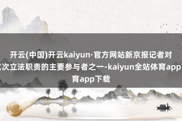 开云(中国)开云kaiyun·官方网站新京报记者对话这次立法职责的主要参与者之一-kaiyun全站体育app下载