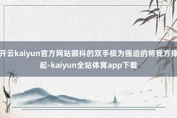 开云kaiyun官方网站颤抖的双手极为强迫的将我方撑起-kaiyun全站体育app下载