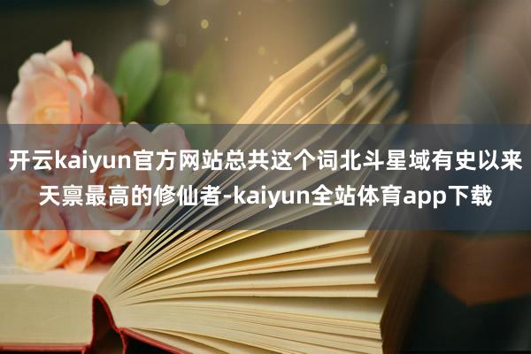 开云kaiyun官方网站总共这个词北斗星域有史以来天禀最高的修仙者-kaiyun全站体育app下载