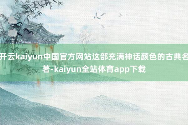 开云kaiyun中国官方网站这部充满神话颜色的古典名著-kaiyun全站体育app下载